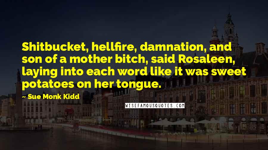 Sue Monk Kidd Quotes: Shitbucket, hellfire, damnation, and son of a mother bitch, said Rosaleen, laying into each word like it was sweet potatoes on her tongue.