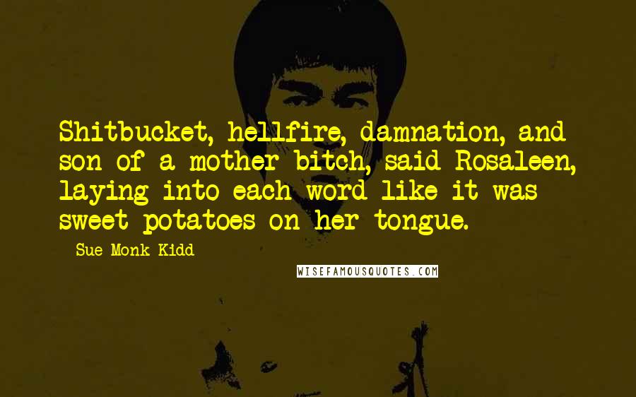 Sue Monk Kidd Quotes: Shitbucket, hellfire, damnation, and son of a mother bitch, said Rosaleen, laying into each word like it was sweet potatoes on her tongue.