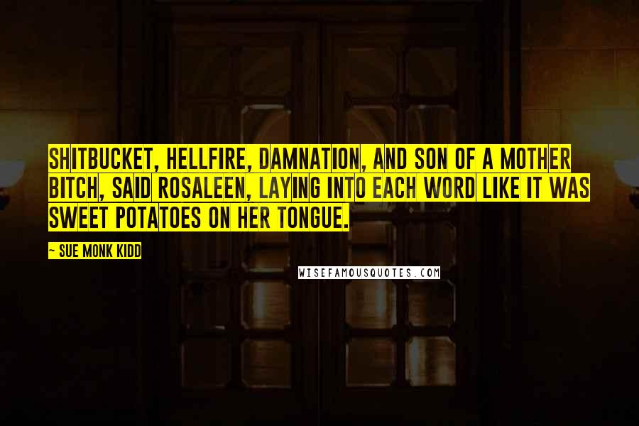 Sue Monk Kidd Quotes: Shitbucket, hellfire, damnation, and son of a mother bitch, said Rosaleen, laying into each word like it was sweet potatoes on her tongue.