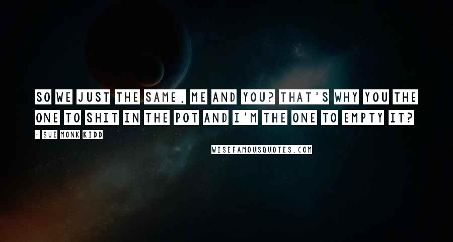 Sue Monk Kidd Quotes: So we just the same, me and you? That's why you the one to shit in the pot and I'm the one to empty it?