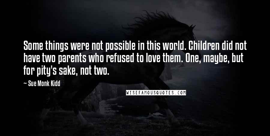 Sue Monk Kidd Quotes: Some things were not possible in this world. Children did not have two parents who refused to love them. One, maybe, but for pity's sake, not two.
