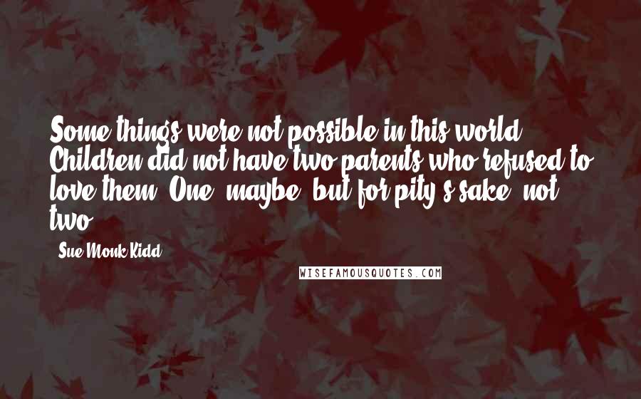 Sue Monk Kidd Quotes: Some things were not possible in this world. Children did not have two parents who refused to love them. One, maybe, but for pity's sake, not two.