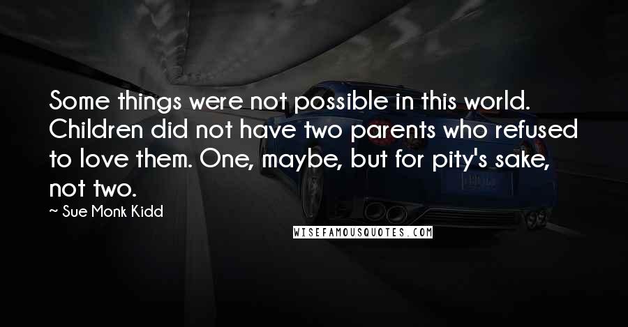 Sue Monk Kidd Quotes: Some things were not possible in this world. Children did not have two parents who refused to love them. One, maybe, but for pity's sake, not two.