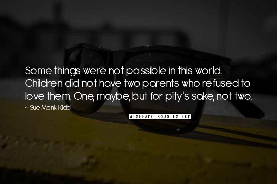Sue Monk Kidd Quotes: Some things were not possible in this world. Children did not have two parents who refused to love them. One, maybe, but for pity's sake, not two.