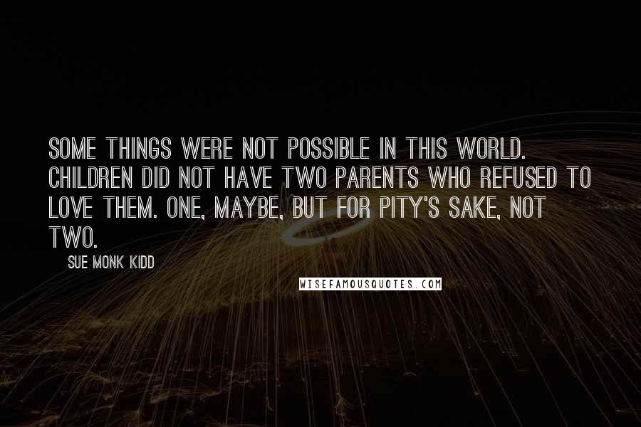 Sue Monk Kidd Quotes: Some things were not possible in this world. Children did not have two parents who refused to love them. One, maybe, but for pity's sake, not two.