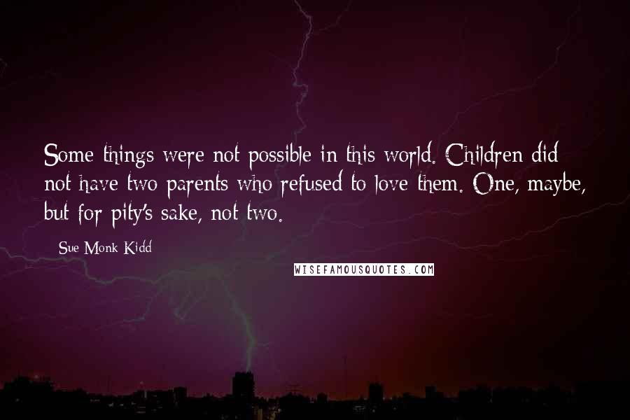 Sue Monk Kidd Quotes: Some things were not possible in this world. Children did not have two parents who refused to love them. One, maybe, but for pity's sake, not two.