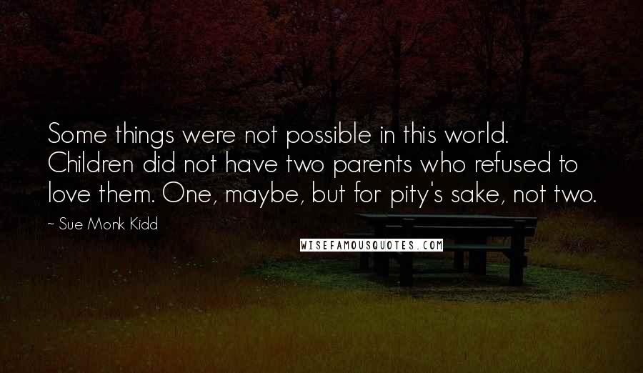 Sue Monk Kidd Quotes: Some things were not possible in this world. Children did not have two parents who refused to love them. One, maybe, but for pity's sake, not two.