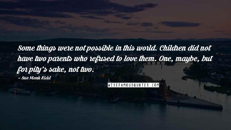 Sue Monk Kidd Quotes: Some things were not possible in this world. Children did not have two parents who refused to love them. One, maybe, but for pity's sake, not two.