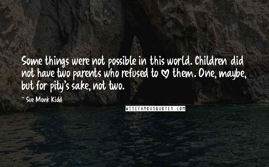 Sue Monk Kidd Quotes: Some things were not possible in this world. Children did not have two parents who refused to love them. One, maybe, but for pity's sake, not two.