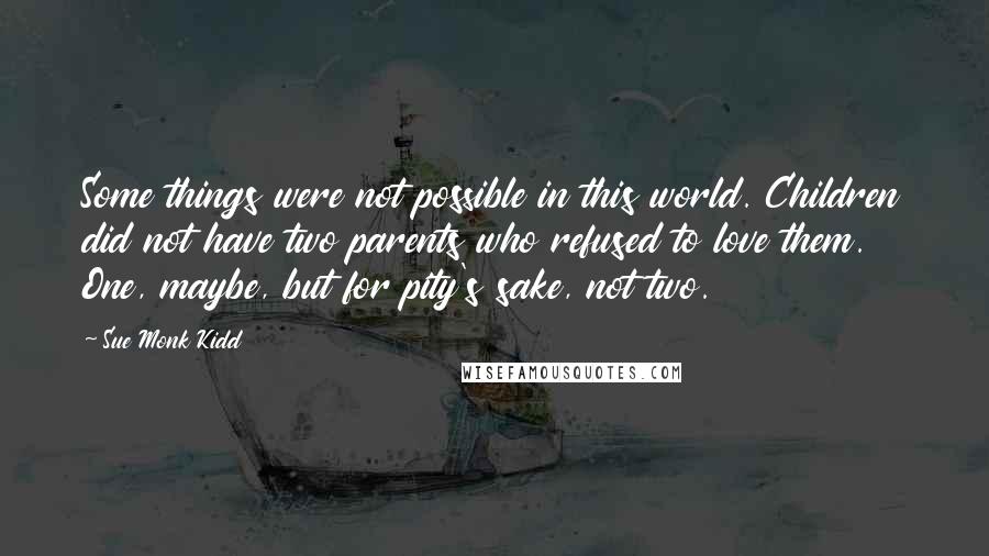 Sue Monk Kidd Quotes: Some things were not possible in this world. Children did not have two parents who refused to love them. One, maybe, but for pity's sake, not two.