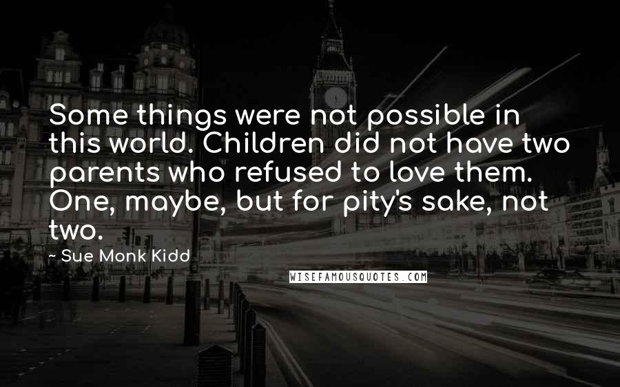 Sue Monk Kidd Quotes: Some things were not possible in this world. Children did not have two parents who refused to love them. One, maybe, but for pity's sake, not two.