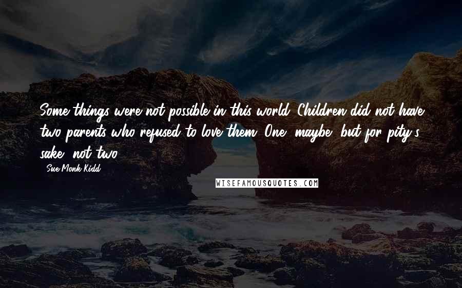 Sue Monk Kidd Quotes: Some things were not possible in this world. Children did not have two parents who refused to love them. One, maybe, but for pity's sake, not two.