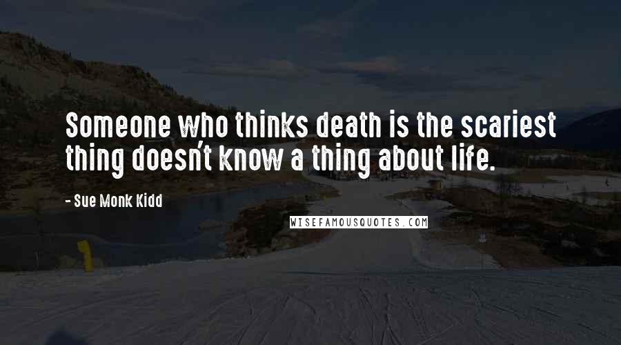 Sue Monk Kidd Quotes: Someone who thinks death is the scariest thing doesn't know a thing about life.