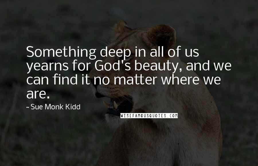 Sue Monk Kidd Quotes: Something deep in all of us yearns for God's beauty, and we can find it no matter where we are.