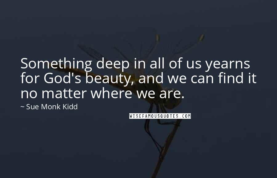 Sue Monk Kidd Quotes: Something deep in all of us yearns for God's beauty, and we can find it no matter where we are.