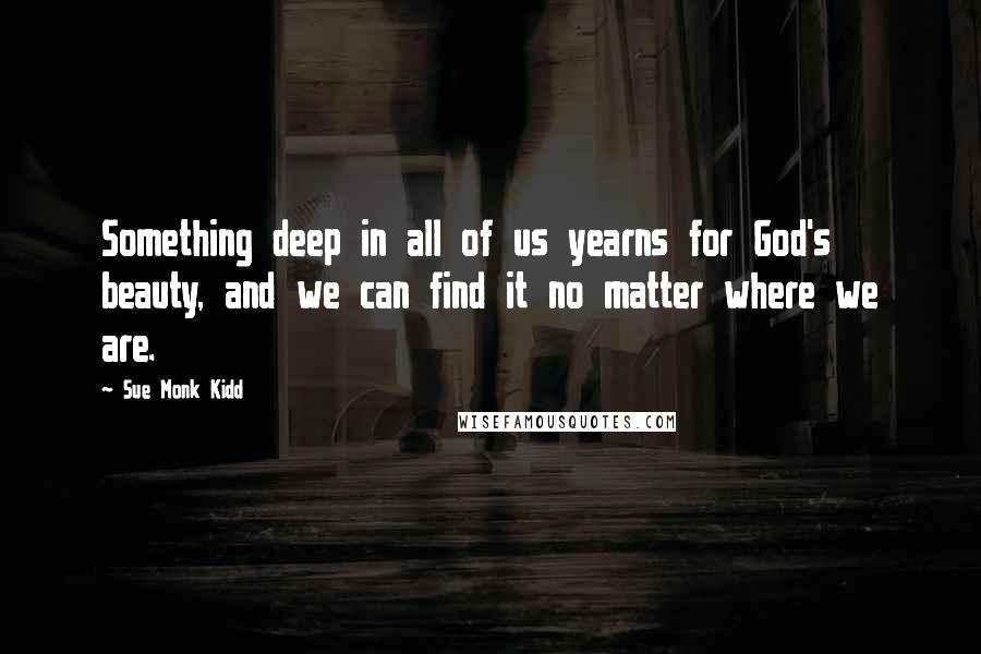 Sue Monk Kidd Quotes: Something deep in all of us yearns for God's beauty, and we can find it no matter where we are.