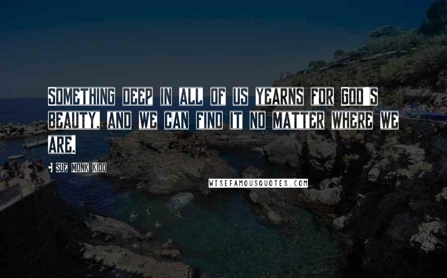 Sue Monk Kidd Quotes: Something deep in all of us yearns for God's beauty, and we can find it no matter where we are.
