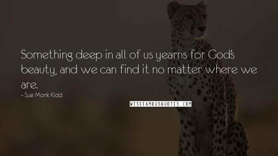 Sue Monk Kidd Quotes: Something deep in all of us yearns for God's beauty, and we can find it no matter where we are.