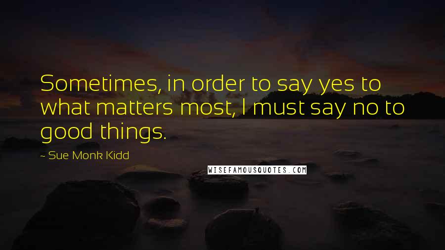 Sue Monk Kidd Quotes: Sometimes, in order to say yes to what matters most, I must say no to good things.