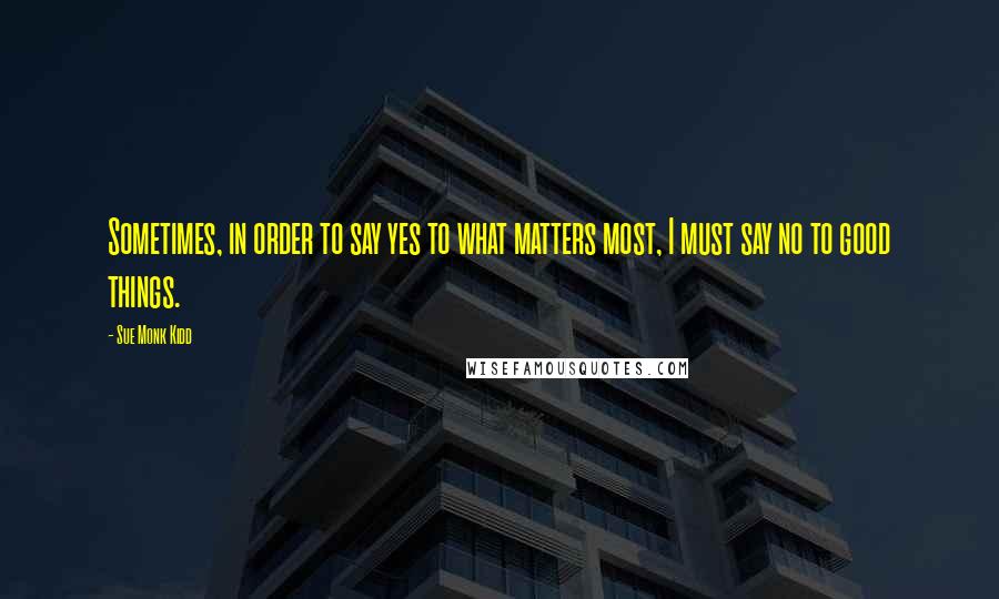 Sue Monk Kidd Quotes: Sometimes, in order to say yes to what matters most, I must say no to good things.