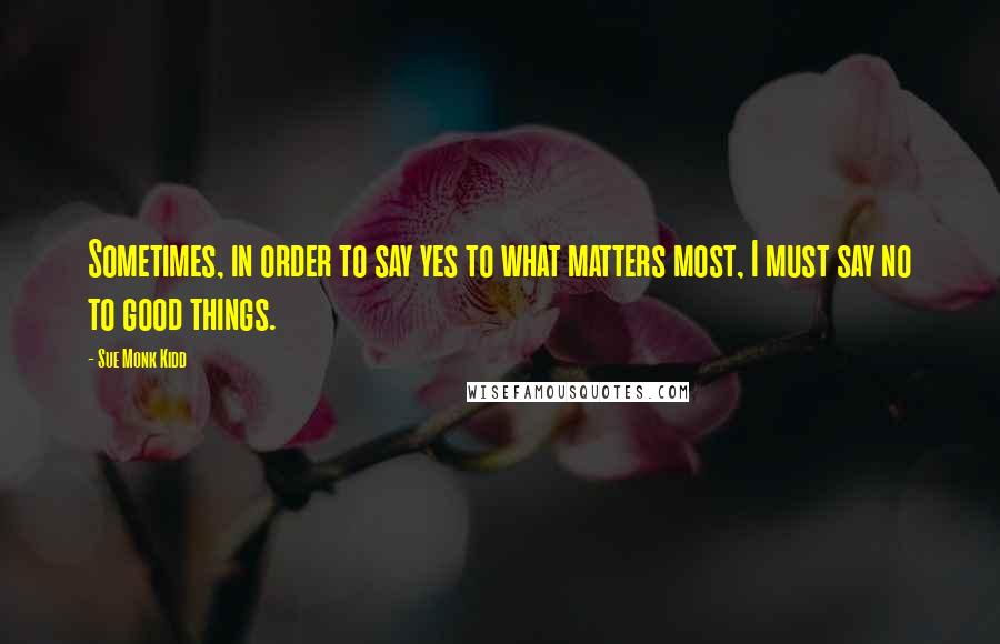 Sue Monk Kidd Quotes: Sometimes, in order to say yes to what matters most, I must say no to good things.