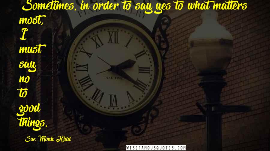 Sue Monk Kidd Quotes: Sometimes, in order to say yes to what matters most, I must say no to good things.