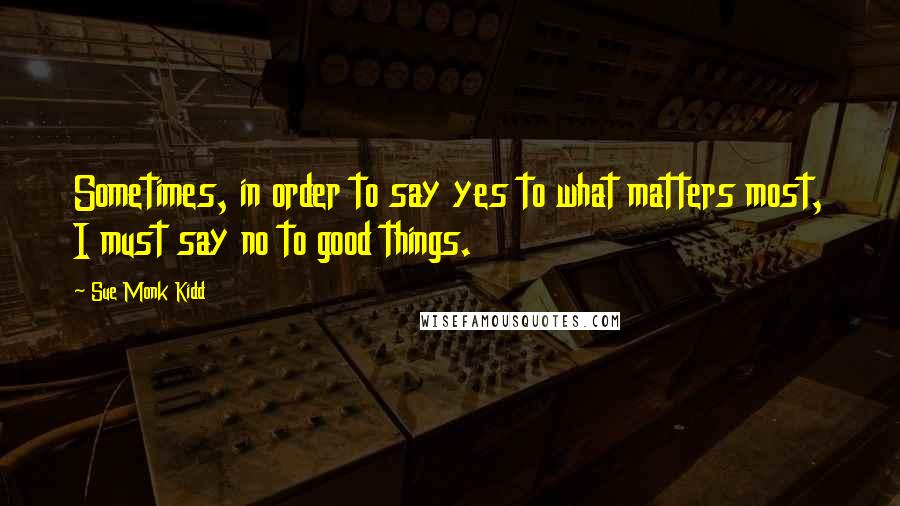 Sue Monk Kidd Quotes: Sometimes, in order to say yes to what matters most, I must say no to good things.