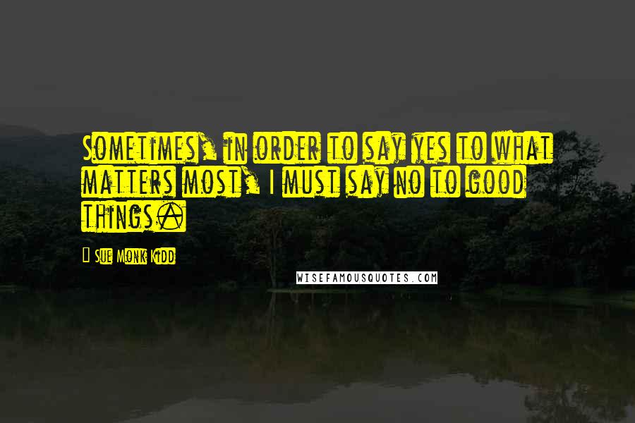 Sue Monk Kidd Quotes: Sometimes, in order to say yes to what matters most, I must say no to good things.