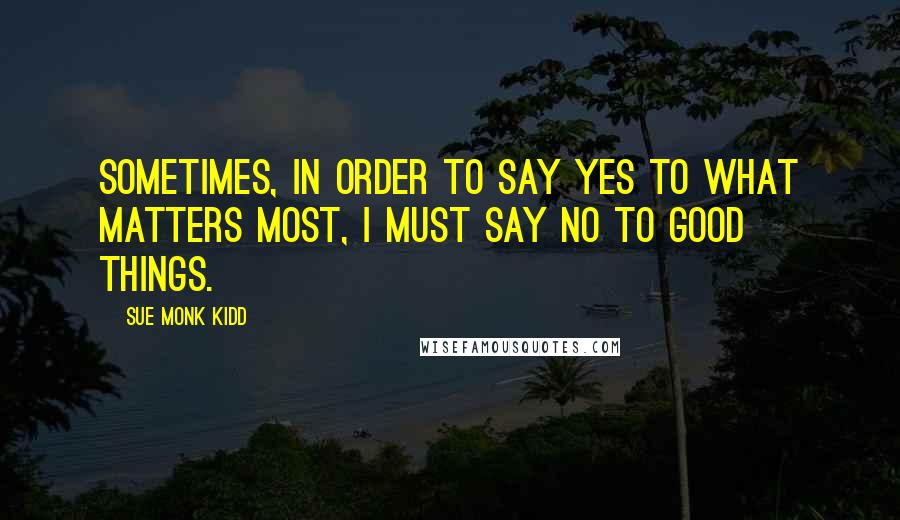 Sue Monk Kidd Quotes: Sometimes, in order to say yes to what matters most, I must say no to good things.