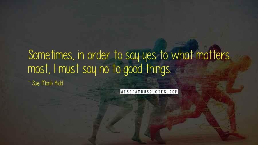 Sue Monk Kidd Quotes: Sometimes, in order to say yes to what matters most, I must say no to good things.