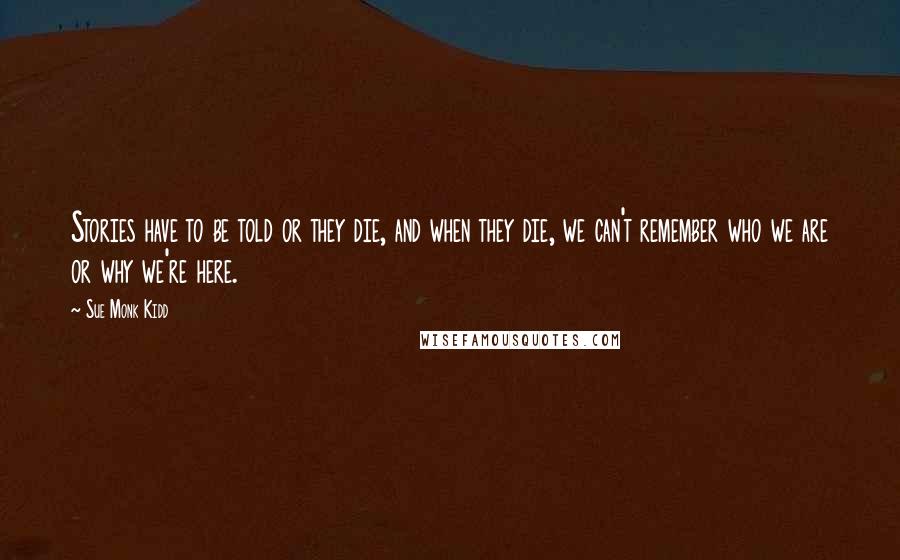 Sue Monk Kidd Quotes: Stories have to be told or they die, and when they die, we can't remember who we are or why we're here.