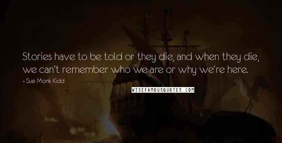 Sue Monk Kidd Quotes: Stories have to be told or they die, and when they die, we can't remember who we are or why we're here.