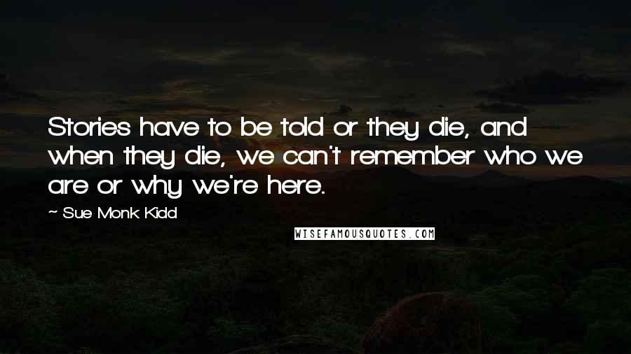 Sue Monk Kidd Quotes: Stories have to be told or they die, and when they die, we can't remember who we are or why we're here.