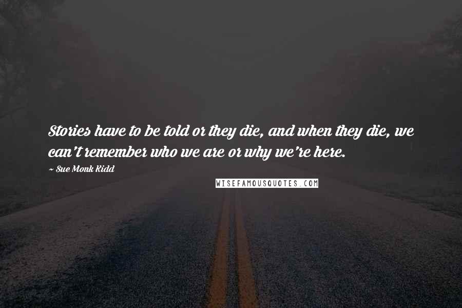 Sue Monk Kidd Quotes: Stories have to be told or they die, and when they die, we can't remember who we are or why we're here.