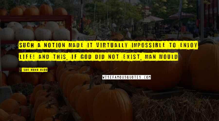 Sue Monk Kidd Quotes: Such a notion made it virtually impossible to enjoy life! And this, If God did not exist, man would