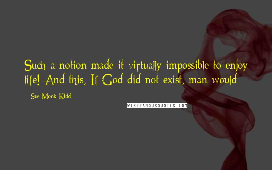 Sue Monk Kidd Quotes: Such a notion made it virtually impossible to enjoy life! And this, If God did not exist, man would