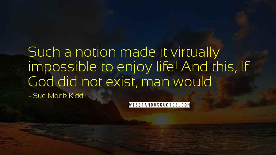 Sue Monk Kidd Quotes: Such a notion made it virtually impossible to enjoy life! And this, If God did not exist, man would