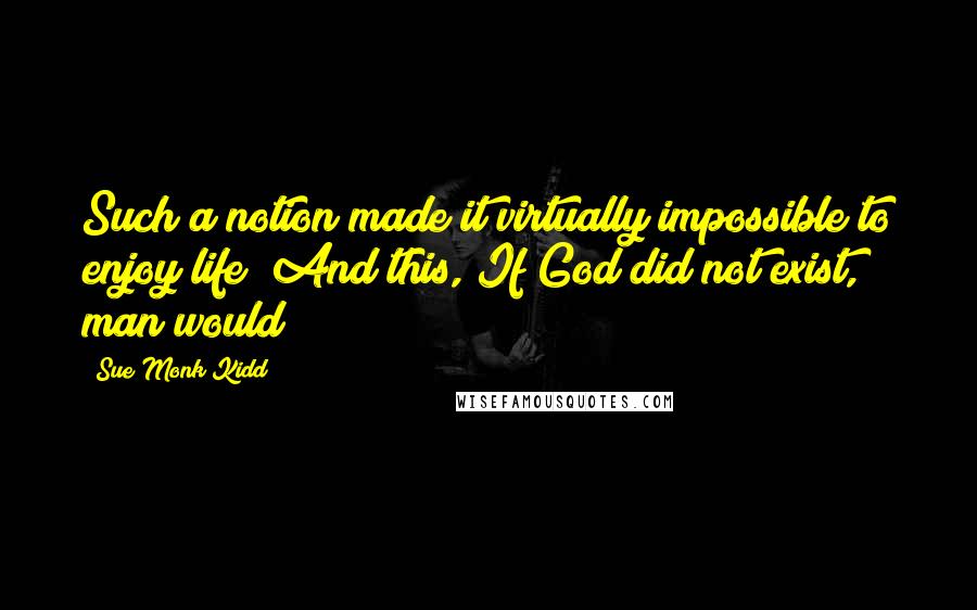 Sue Monk Kidd Quotes: Such a notion made it virtually impossible to enjoy life! And this, If God did not exist, man would