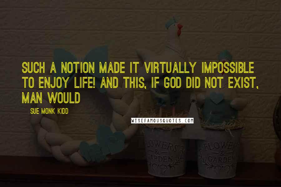 Sue Monk Kidd Quotes: Such a notion made it virtually impossible to enjoy life! And this, If God did not exist, man would