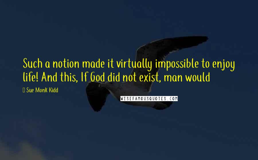 Sue Monk Kidd Quotes: Such a notion made it virtually impossible to enjoy life! And this, If God did not exist, man would