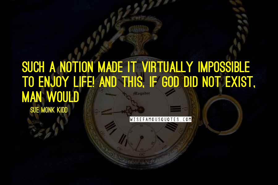 Sue Monk Kidd Quotes: Such a notion made it virtually impossible to enjoy life! And this, If God did not exist, man would