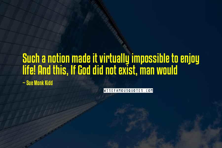 Sue Monk Kidd Quotes: Such a notion made it virtually impossible to enjoy life! And this, If God did not exist, man would