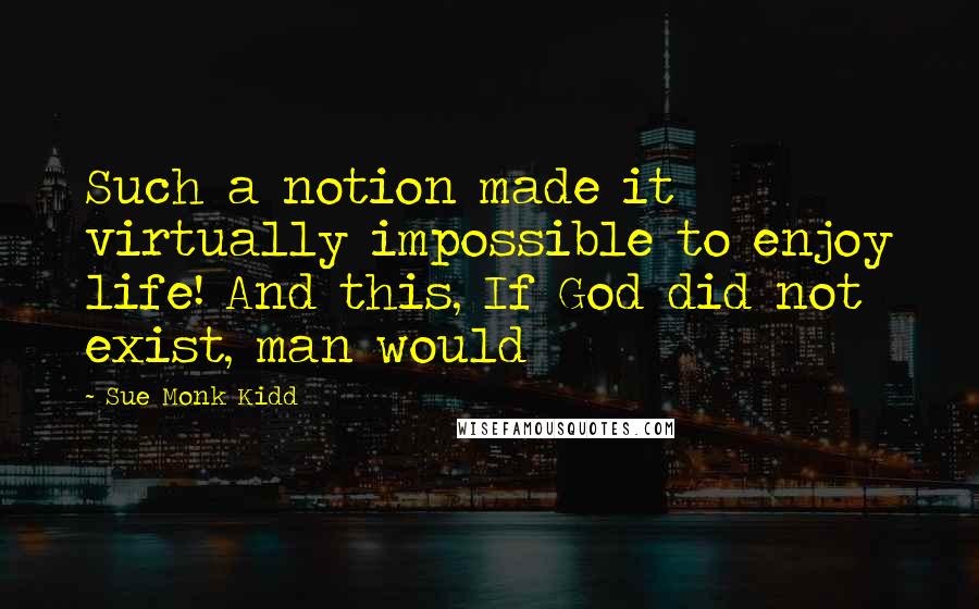 Sue Monk Kidd Quotes: Such a notion made it virtually impossible to enjoy life! And this, If God did not exist, man would