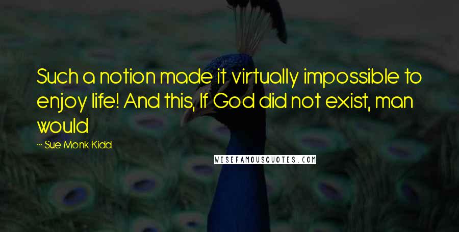 Sue Monk Kidd Quotes: Such a notion made it virtually impossible to enjoy life! And this, If God did not exist, man would