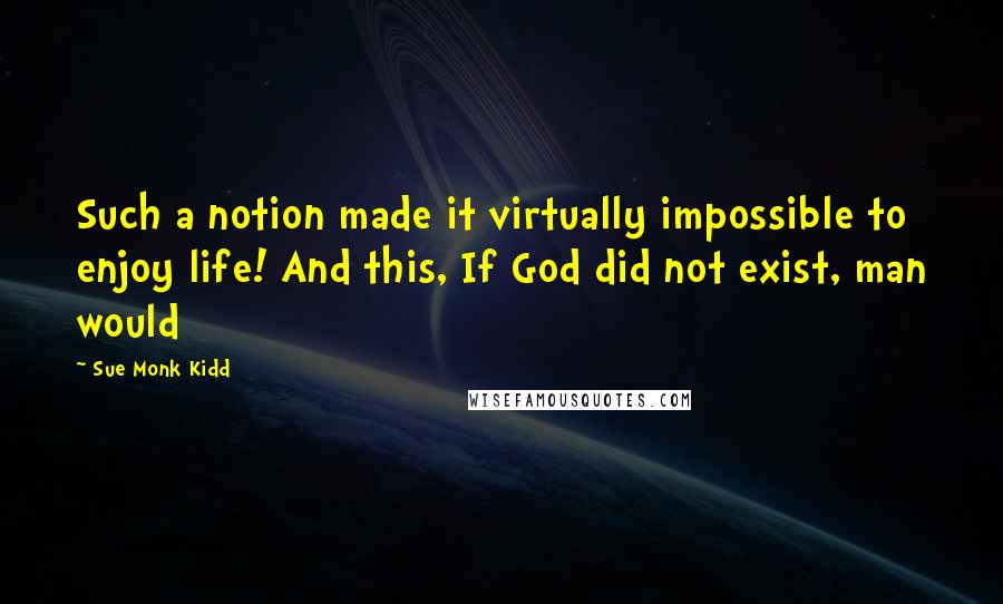 Sue Monk Kidd Quotes: Such a notion made it virtually impossible to enjoy life! And this, If God did not exist, man would