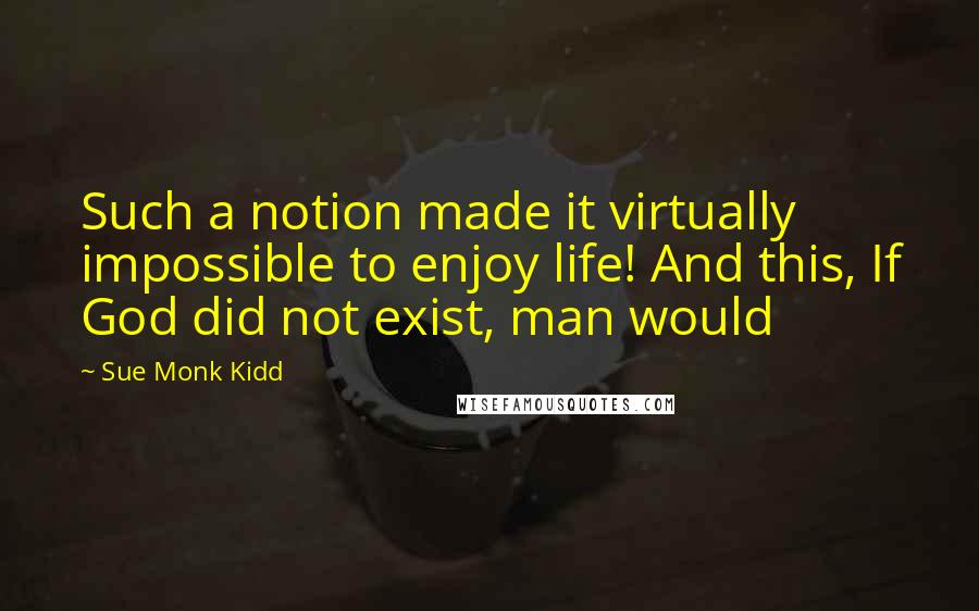 Sue Monk Kidd Quotes: Such a notion made it virtually impossible to enjoy life! And this, If God did not exist, man would