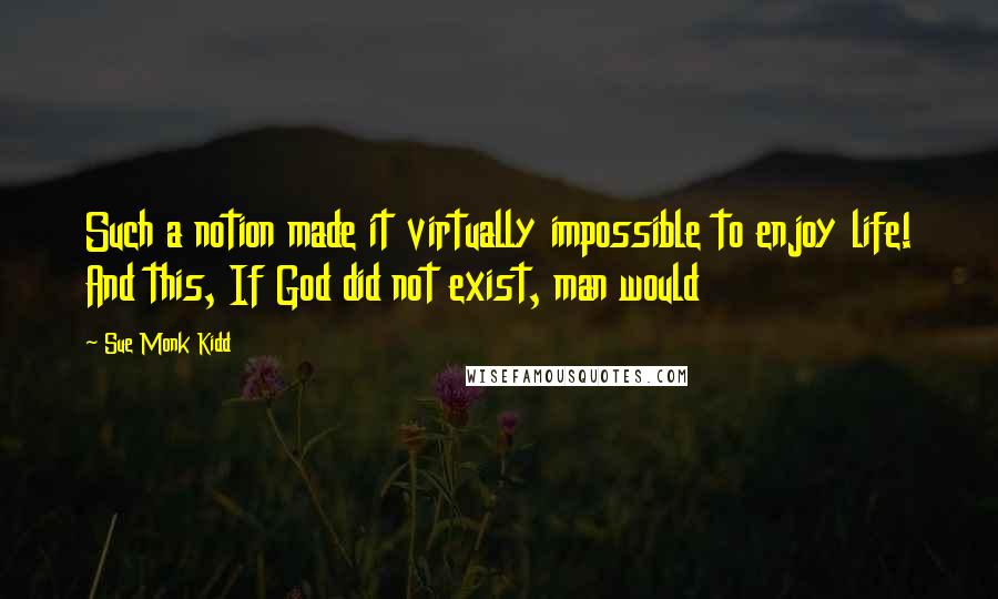 Sue Monk Kidd Quotes: Such a notion made it virtually impossible to enjoy life! And this, If God did not exist, man would