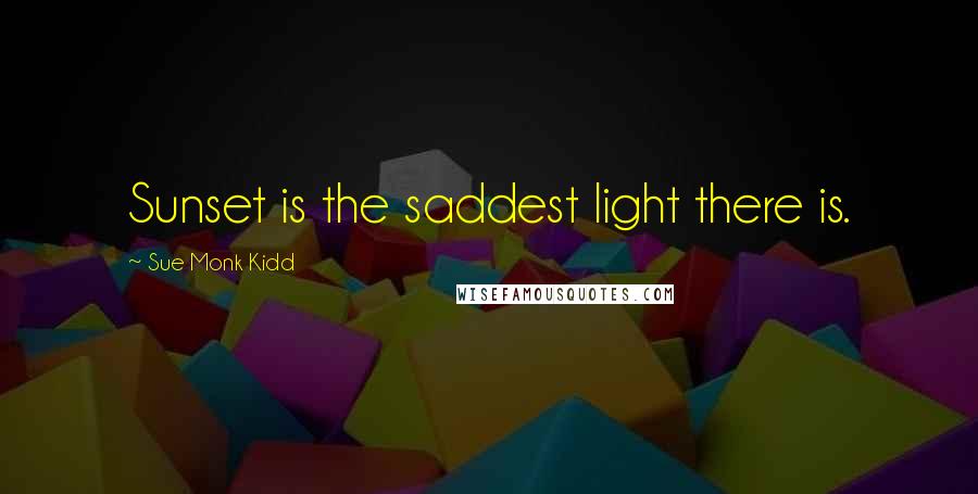Sue Monk Kidd Quotes: Sunset is the saddest light there is.