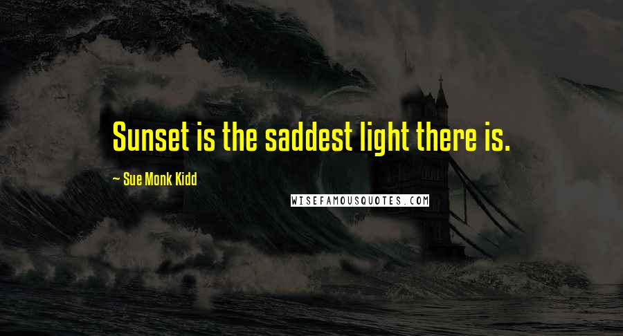 Sue Monk Kidd Quotes: Sunset is the saddest light there is.
