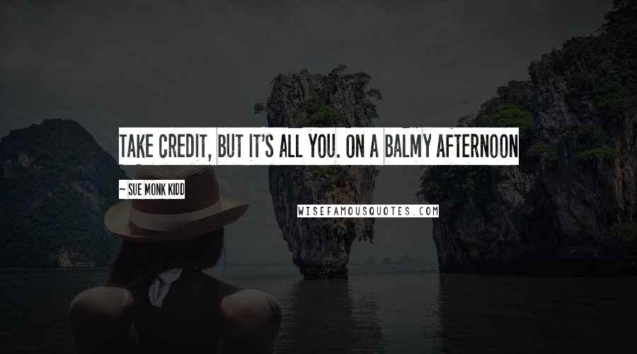 Sue Monk Kidd Quotes: Take credit, but it's all you. On a balmy afternoon